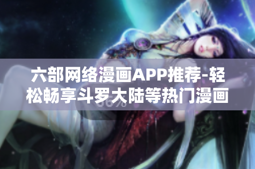 六部網絡漫畫APP推薦-輕松暢享斗羅大陸等熱門漫畫