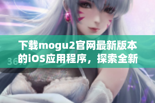 下載mogu2官網最新版本的iOS應用程序，探索全新軟件功能和體驗