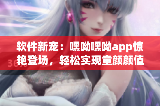 軟件新寵：嘿呦嘿呦app驚艷登場，輕松實現(xiàn)童顏顏值提升