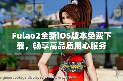 Fulao2全新iOS版本免費下載，暢享高品質用心服務