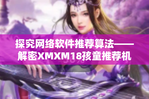 探究網(wǎng)絡(luò)軟件推薦算法——解密XMXM18孩童推薦機(jī)制