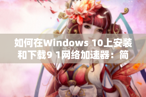 如何在Windows 10上安裝和下載9 1網絡加速器：簡明步驟指南