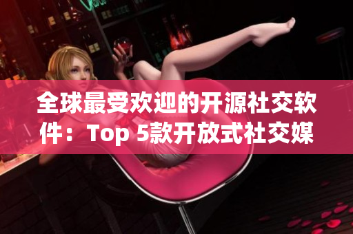 全球最受歡迎的開源社交軟件：Top 5款開放式社交媒體平臺