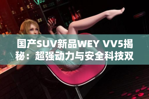 國產SUV新品WEY VV5揭秘：超強動力與安全科技雙擔當