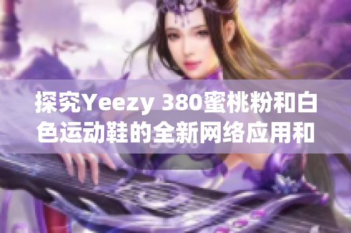 探究Yeezy 380蜜桃粉和白色運(yùn)動(dòng)鞋的全新網(wǎng)絡(luò)應(yīng)用和軟件技術(shù)