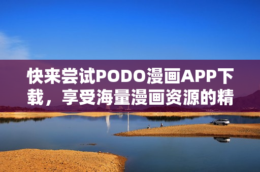 快來嘗試PODO漫畫APP下載，享受海量漫畫資源的精彩閱讀體驗！