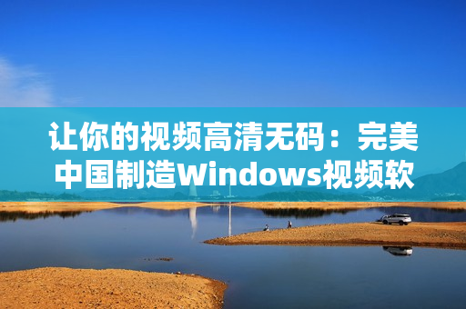 讓你的視頻高清無碼：完美中國制造Windows視頻軟件