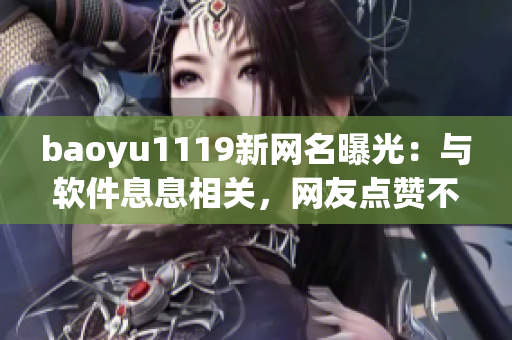 baoyu1119新網名曝光：與軟件息息相關，網友點贊不停！