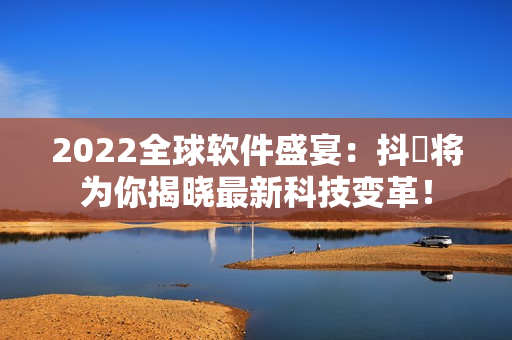 2022全球軟件盛宴：抖抈將為你揭曉最新科技變革！