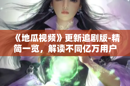 《地瓜視頻》更新追劇版-精簡一覽，解讀不同億萬用戶喜愛的原因