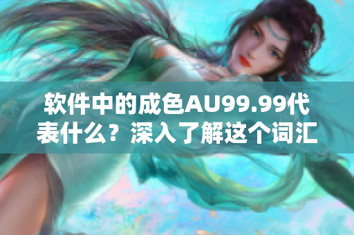 軟件中的成色AU99.99代表什么？深入了解這個詞匯!