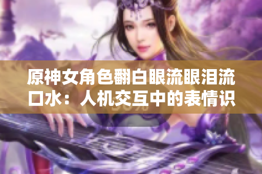 原神女角色翻白眼流眼淚流口水：人機交互中的表情識別技術應用探討