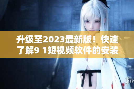 升級至2023最新版！快速了解9 1短視頻軟件的安裝步驟及注意事項