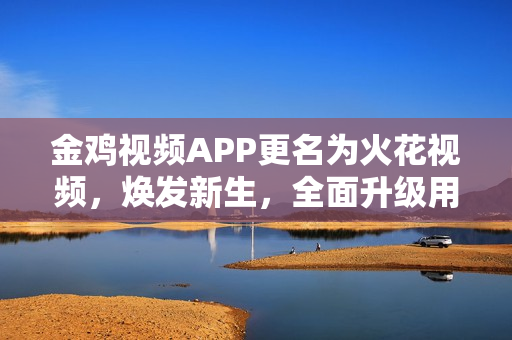 金雞視頻APP更名為火花視頻，煥發(fā)新生，全面升級用戶體驗