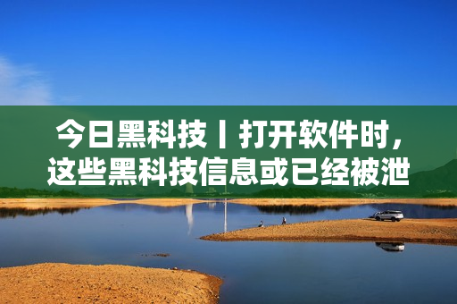 今日黑科技丨打開軟件時，這些黑科技信息或已經被泄露