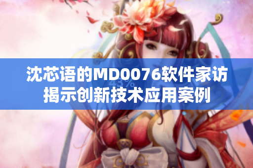 沈芯語的MD0076軟件家訪揭示創新技術應用案例