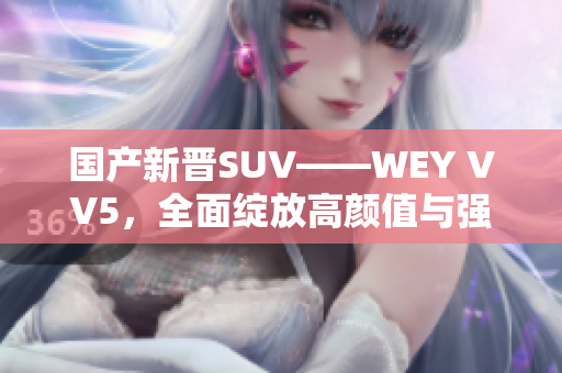 國產(chǎn)新晉SUV——WEY VV5，全面綻放高顏值與強性能