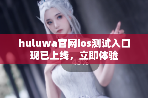 huluwa官網ios測試入口現已上線，立即體驗