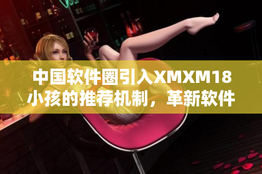 中國(guó)軟件圈引入XMXM18小孩的推薦機(jī)制，革新軟件推薦方式