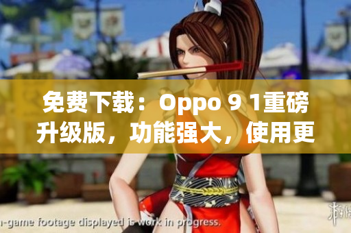 免費下載：Oppo 9 1重磅升級版，功能強(qiáng)大，使用更便捷！