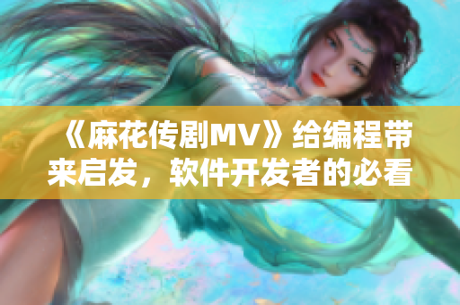 《麻花傳劇MV》給編程帶來啟發(fā)，軟件開發(fā)者的必看視頻！