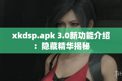 xkdsp.apk 3.0新功能介紹：隱藏精華揭秘