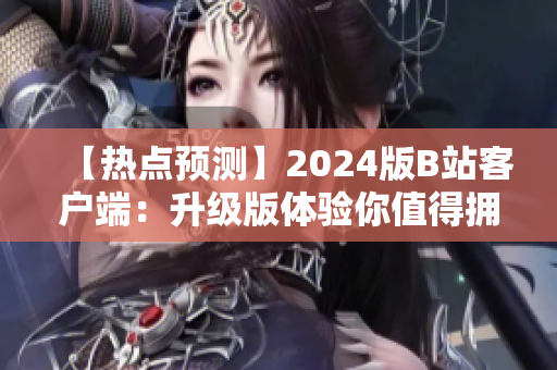 【熱點預測】2024版B站客戶端：升級版體驗你值得擁有！