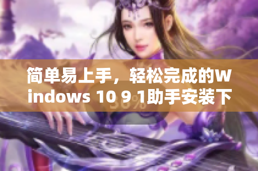 簡單易上手，輕松完成的Windows 10 9 1助手安裝下載教程