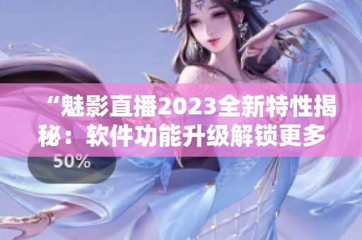 “魅影直播2023全新特性揭秘：軟件功能升級解鎖更多驚喜！”