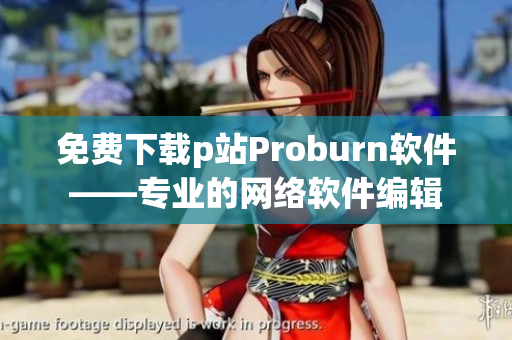 免費下載p站Proburn軟件——專業(yè)的網(wǎng)絡(luò)軟件編輯