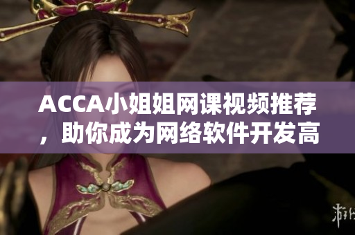 ACCA小姐姐網課視頻推薦，助你成為網絡軟件開發高手！