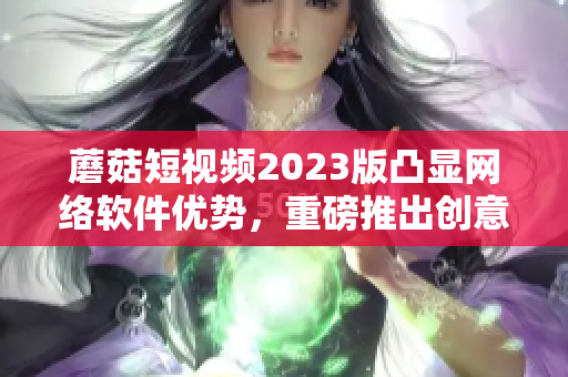 蘑菇短視頻2023版凸顯網絡軟件優勢，重磅推出創意拼接視頻編輯功能