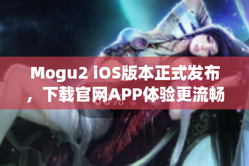 Mogu2 iOS版本正式發布，下載官網APP體驗更流暢使用體驗