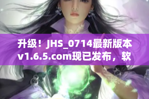 升級！JHS_0714最新版本v1.6.5.com現(xiàn)已發(fā)布，軟件體驗再升級！