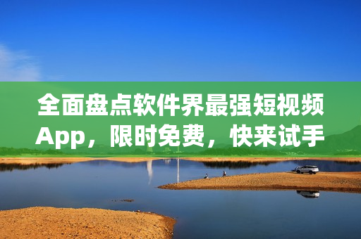 全面盤點軟件界最強短視頻App，限時免費，快來試手！