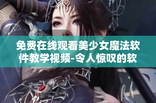 免費在線觀看美少女魔法軟件教學視頻-令人驚嘆的軟件技巧揭秘