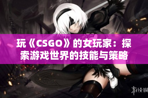 玩《CSGO》的女玩家：探索游戲世界的技能與策略