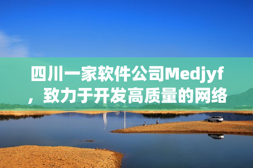 四川一家軟件公司Medjyf，致力于開發高質量的網絡軟件