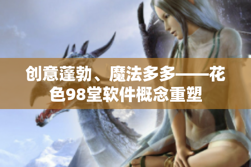 創(chuàng)意蓬勃、魔法多多——花色98堂軟件概念重塑