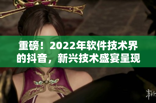 重磅！2022年軟件技術(shù)界的抖音，新興技術(shù)盛宴呈現(xiàn)！