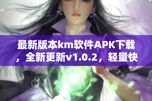 最新版本km軟件APK下載，全新更新v1.0.2，輕量快捷，文件僅5.04m