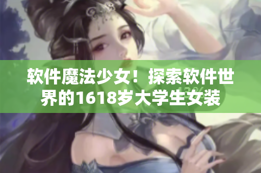 軟件魔法少女！探索軟件世界的1618歲大學(xué)生女裝