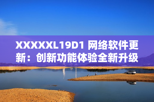 XXXXXL19D1 網絡軟件更新：創新功能體驗全新升級