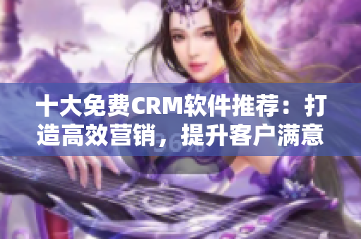 十大免費CRM軟件推薦：打造高效營銷，提升客戶滿意度！