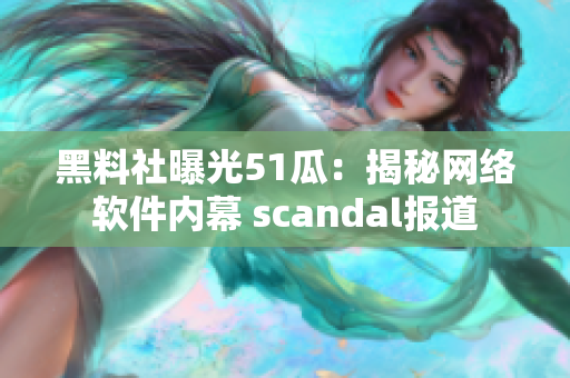 黑料社曝光51瓜：揭秘網絡軟件內幕 scandal報道