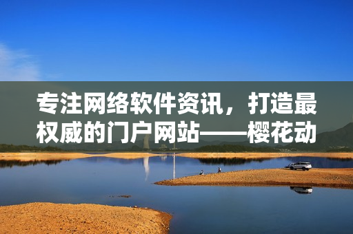 專注網絡軟件資訊，打造最權威的門戶網站——櫻花動漫網絡軟件專業門戶