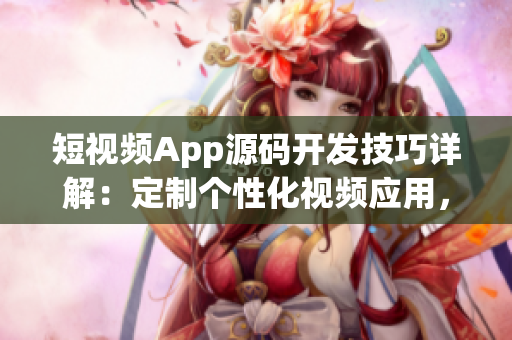 短視頻App源碼開發技巧詳解：定制個性化視頻應用，提升用戶體驗