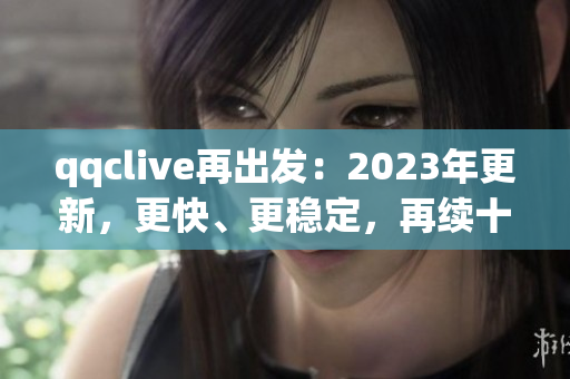 qqclive再出發：2023年更新，更快、更穩定，再續十年傳奇