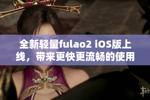 全新輕量fulao2 iOS版上線，帶來更快更流暢的使用體驗