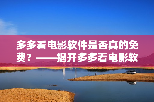 多多看電影軟件是否真的免費？——揭開多多看電影軟件真相